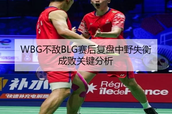 WBG不敌BLG赛后复盘中野失衡成败关键分析（kaiyun app）